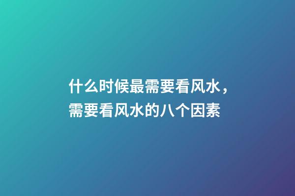 什么时候最需要看风水，需要看风水的八个因素