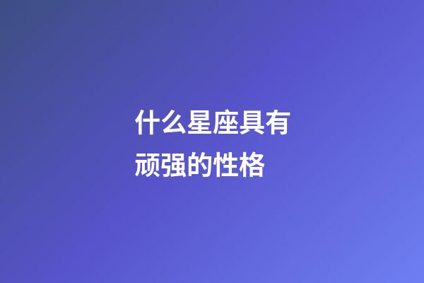 什么星座具有顽强的性格-第1张-星座运势-玄机派