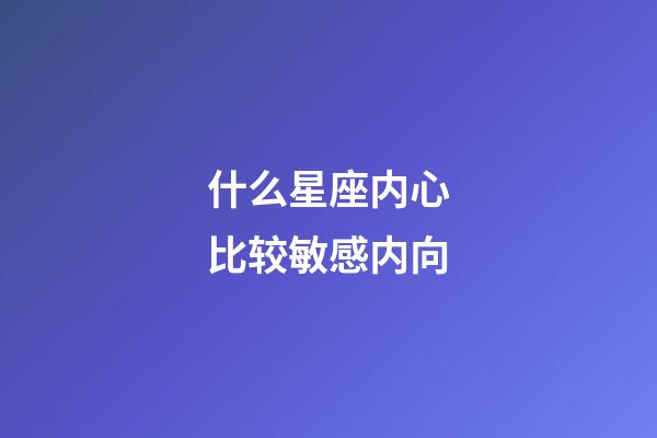 什么星座内心比较敏感内向-第1张-星座运势-玄机派