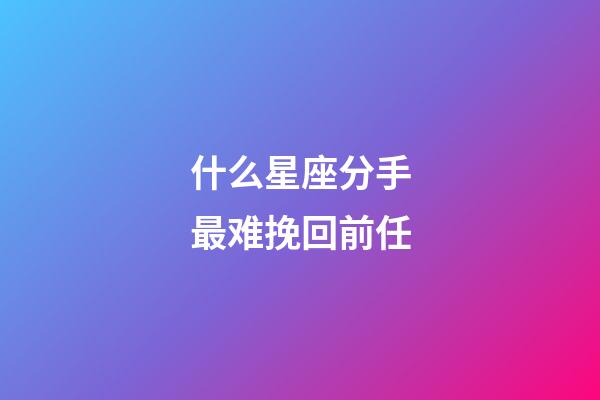 什么星座分手最难挽回前任-第1张-星座运势-玄机派