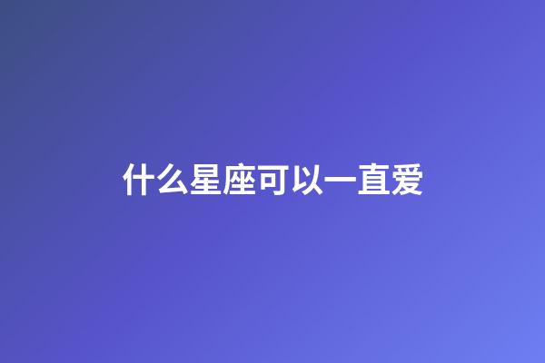 什么星座可以一直爱-第1张-星座运势-玄机派