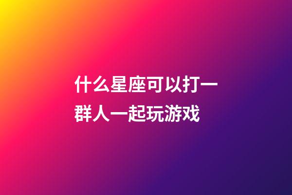 什么星座可以打一群人一起玩游戏-第1张-星座运势-玄机派