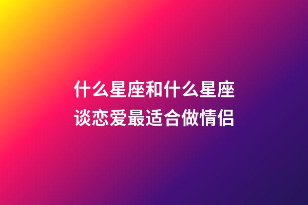 什么星座和什么星座谈恋爱最适合做情侣-第1张-星座运势-玄机派