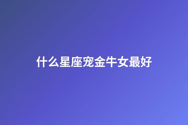 什么星座宠金牛女最好-第1张-星座运势-玄机派