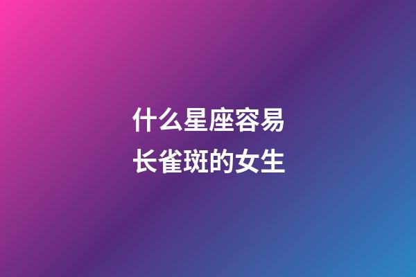 什么星座容易长雀斑的女生-第1张-星座运势-玄机派