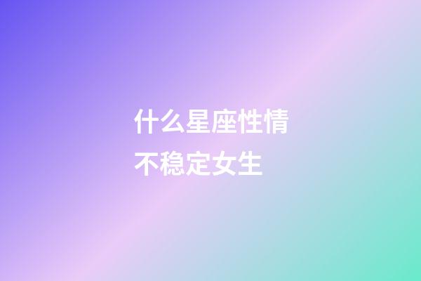 什么星座性情不稳定女生-第1张-星座运势-玄机派