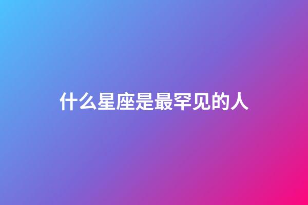 什么星座是最罕见的人-第1张-星座运势-玄机派