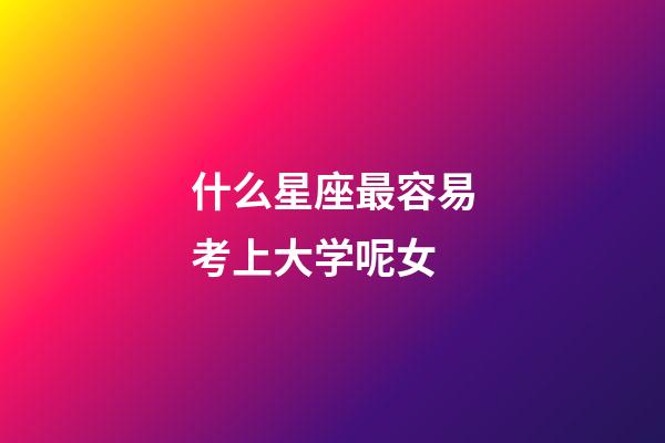 什么星座最容易考上大学呢女-第1张-星座运势-玄机派