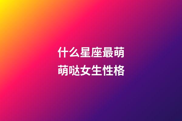 什么星座最萌萌哒女生性格-第1张-星座运势-玄机派