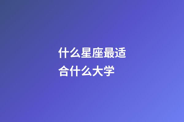 什么星座最适合什么大学-第1张-星座运势-玄机派