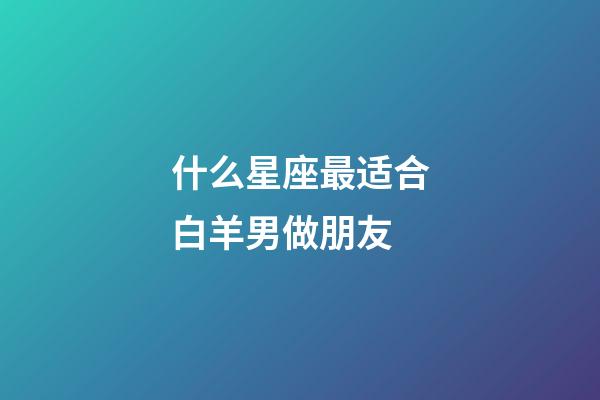 什么星座最适合白羊男做朋友-第1张-星座运势-玄机派