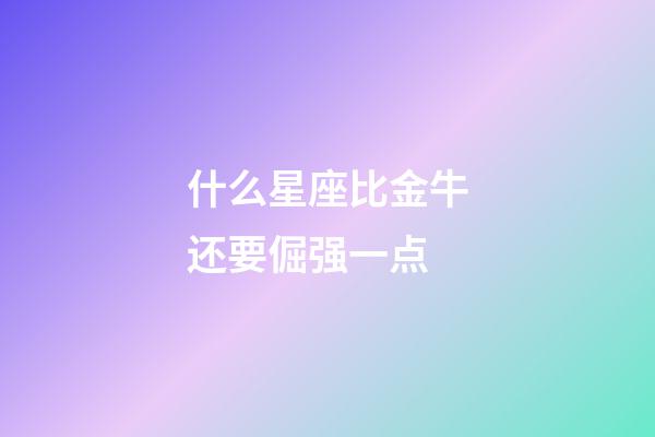 什么星座比金牛还要倔强一点-第1张-星座运势-玄机派