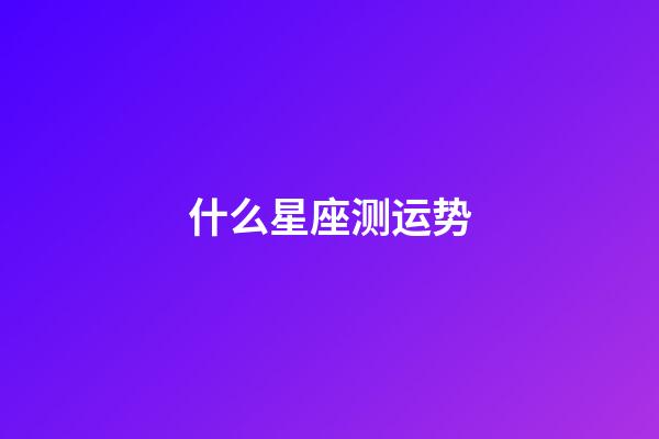 什么星座测运势-第1张-星座运势-玄机派