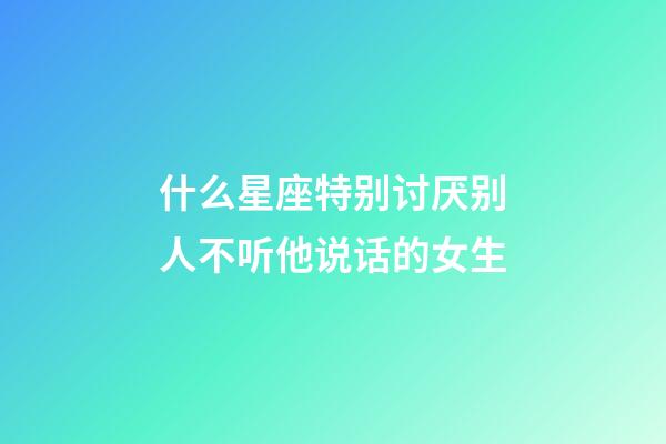 什么星座特别讨厌别人不听他说话的女生-第1张-星座运势-玄机派