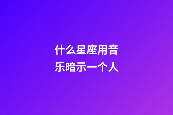 什么星座用音乐暗示一个人-第1张-星座运势-玄机派