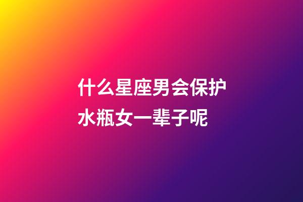 什么星座男会保护水瓶女一辈子呢-第1张-星座运势-玄机派