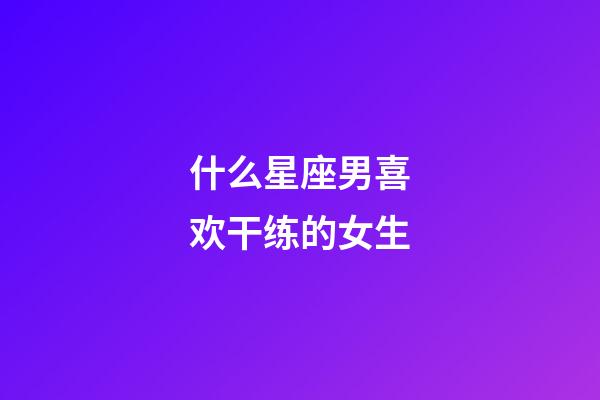 什么星座男喜欢干练的女生-第1张-星座运势-玄机派