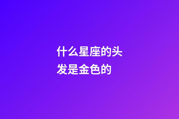 什么星座的头发是金色的-第1张-星座运势-玄机派