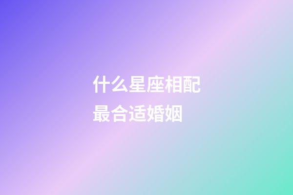 什么星座相配最合适婚姻-第1张-星座运势-玄机派