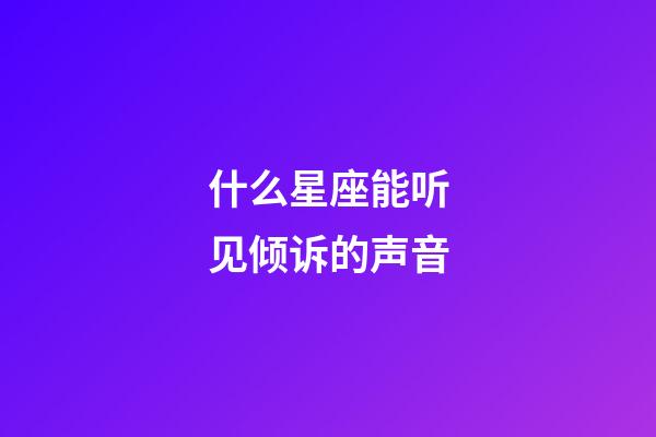 什么星座能听见倾诉的声音-第1张-星座运势-玄机派