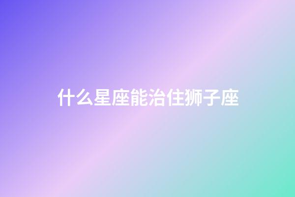 什么星座能治住狮子座-第1张-星座运势-玄机派