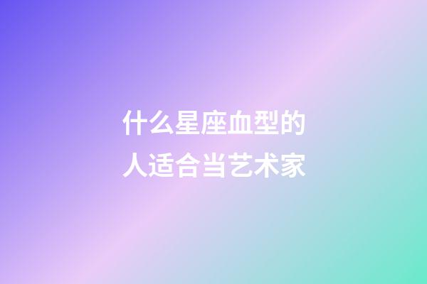 什么星座血型的人适合当艺术家-第1张-星座运势-玄机派