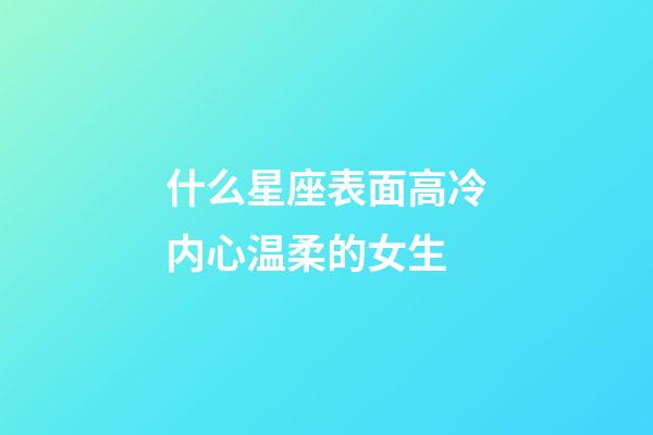 什么星座表面高冷内心温柔的女生-第1张-星座运势-玄机派