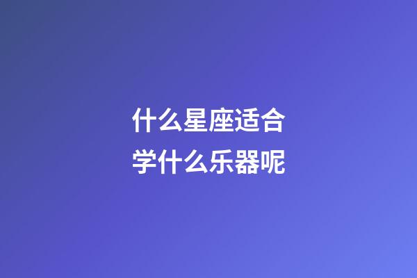 什么星座适合学什么乐器呢-第1张-星座运势-玄机派