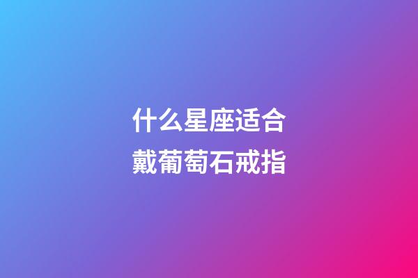 什么星座适合戴葡萄石戒指