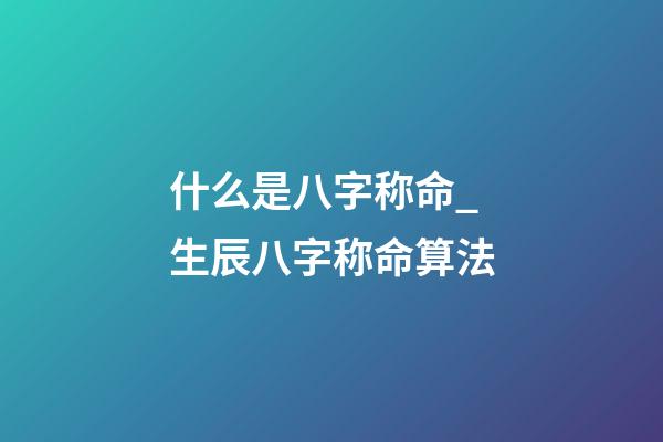 什么是八字称命_生辰八字称命算法