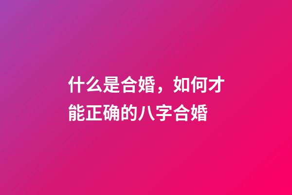 什么是合婚，如何才能正确的八字合婚?