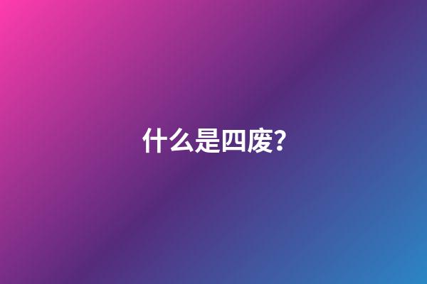 什么是四废？