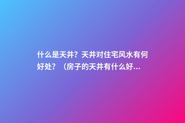 什么是天井？天井对住宅风水有何好处？（房子的天井有什么好处）