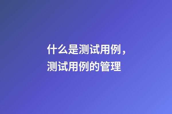 什么是测试用例，测试用例的管理-第1张-观点-玄机派