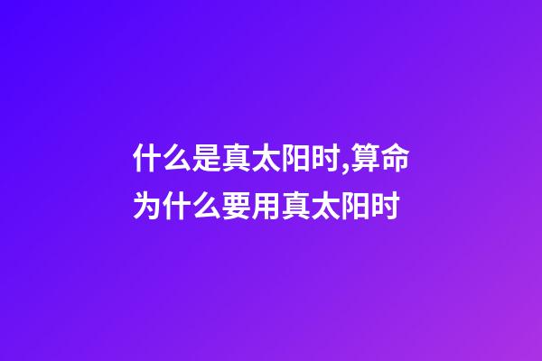 什么是真太阳时,算命为什么要用真太阳时?