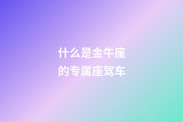 什么是金牛座的专属座驾车-第1张-星座运势-玄机派