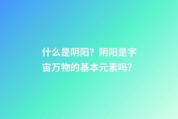 什么是阴阳？阴阳是宇宙万物的基本元素吗？