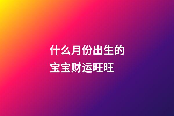 什么月份出生的宝宝财运旺旺