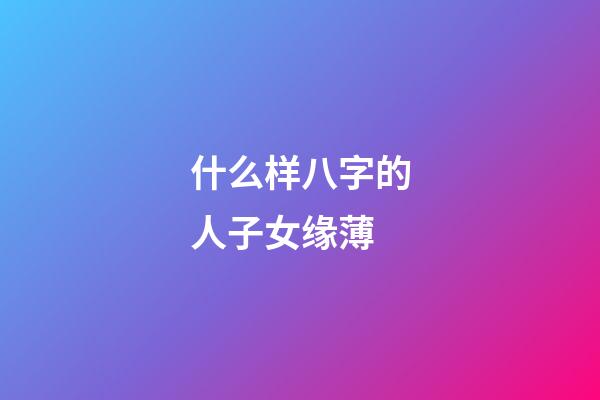 什么样八字的人子女缘薄