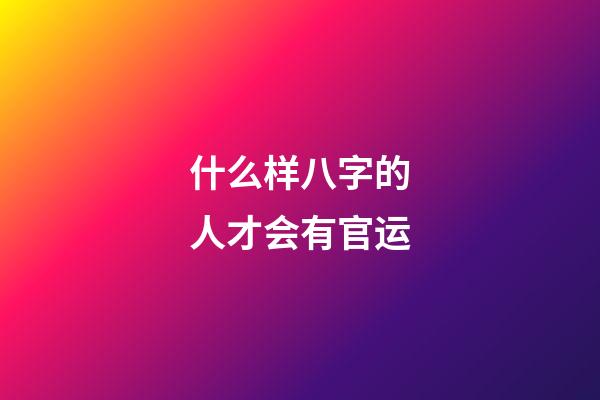 什么样八字的人才会有官运