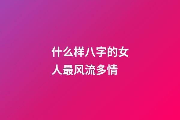 什么样八字的女人最风流多情