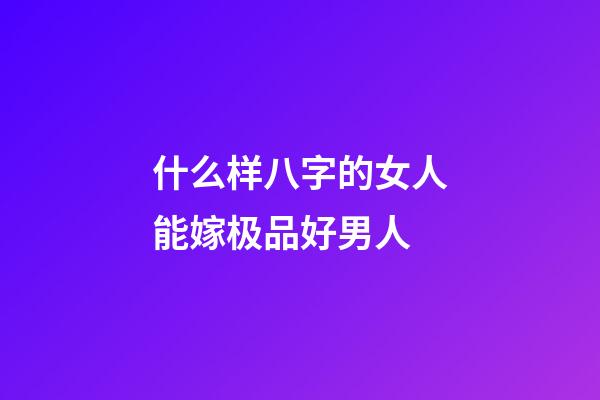 什么样八字的女人能嫁极品好男人