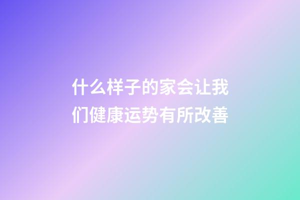 什么样子的家会让我们健康运势有所改善?