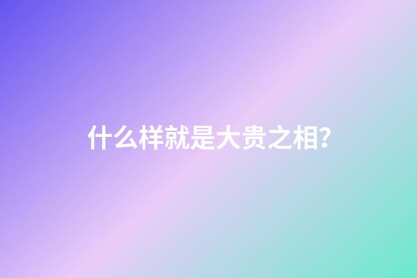 什么样就是大贵之相？