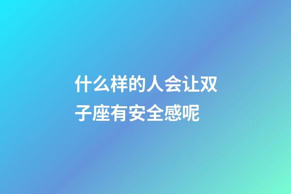 什么样的人会让双子座有安全感呢-第1张-星座运势-玄机派