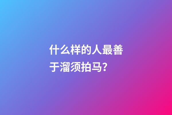 什么样的人最善于溜须拍马？