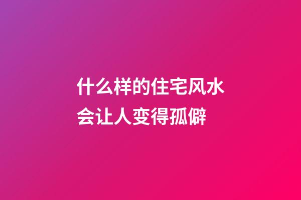 什么样的住宅风水会让人变得孤僻