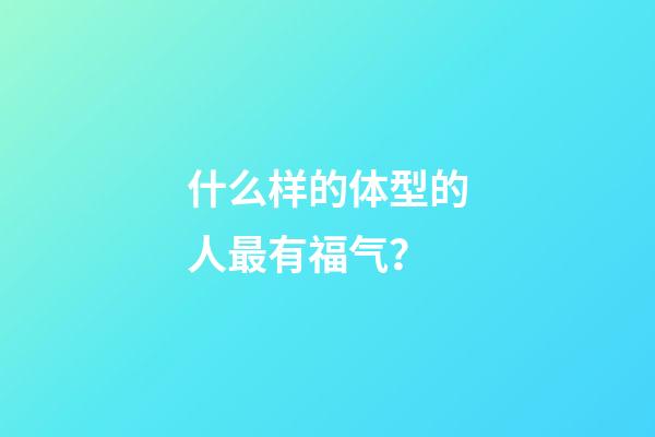 什么样的体型的人最有福气？