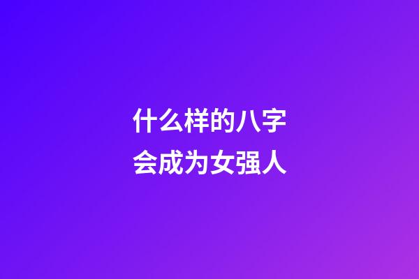 什么样的八字会成为女强人