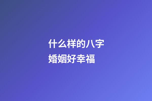 什么样的八字婚姻好幸福